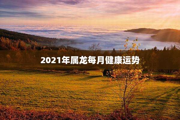 2021年属龙每月健康运势