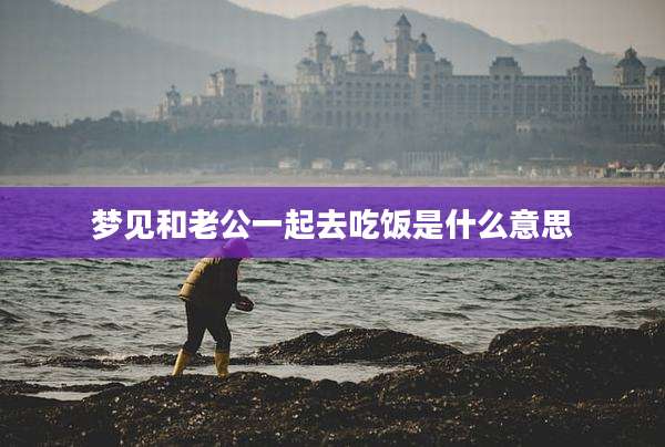 梦见和老公一起去吃饭是什么意思
