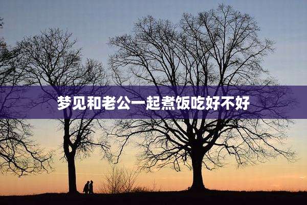 梦见和老公一起煮饭吃好不好