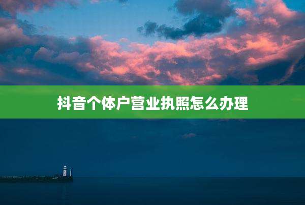 抖音个体户营业执照怎么办理