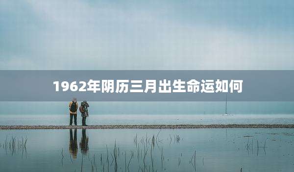 1962年阴历三月出生命运如何