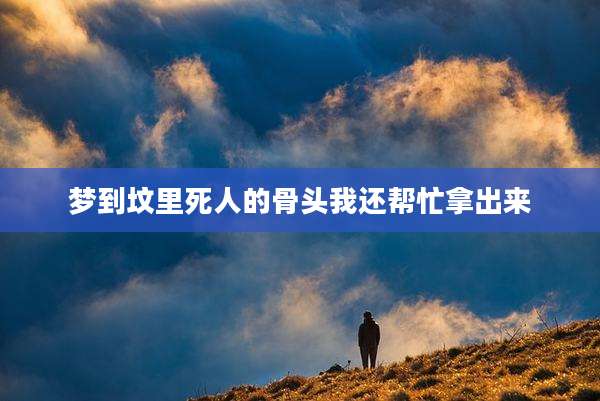 梦到坟里死人的骨头我还帮忙拿出来