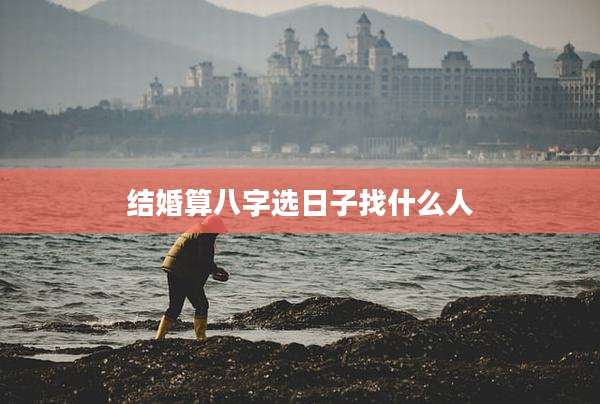结婚算八字选日子找什么人