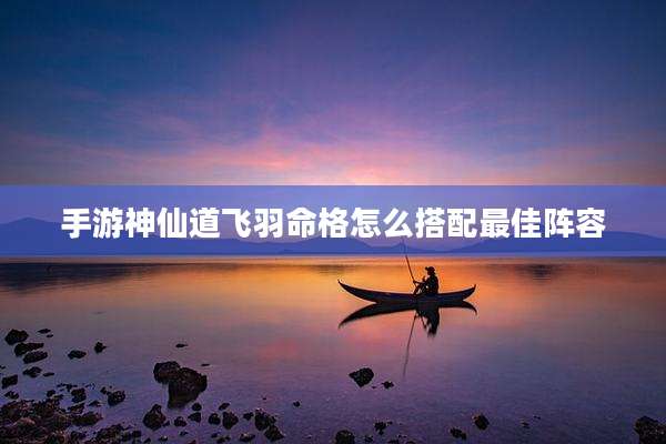 手游神仙道飞羽命格怎么搭配最佳阵容