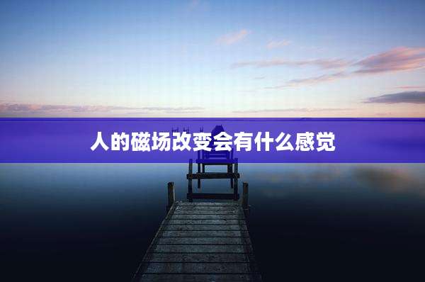 人的磁场改变会有什么感觉