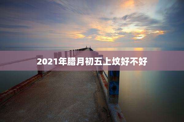 2021年腊月初五上坟好不好