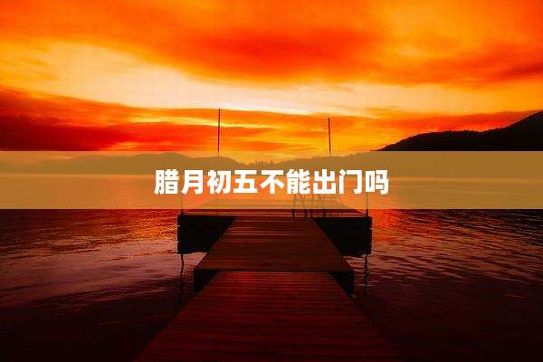 腊月初五不能出门吗