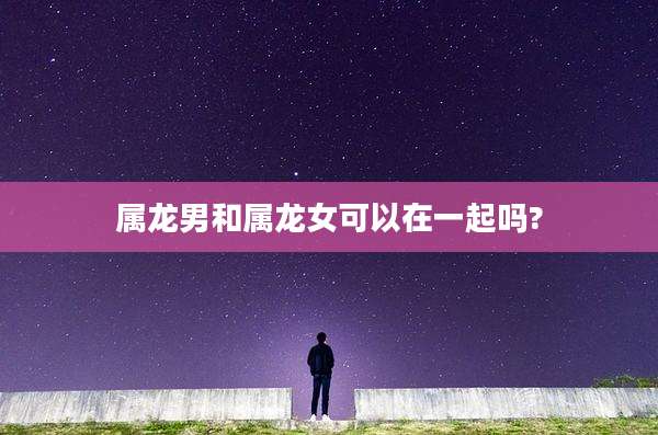 属龙男和属龙女可以在一起吗?