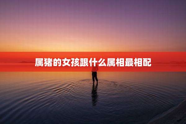 属猪的女孩跟什么属相最相配