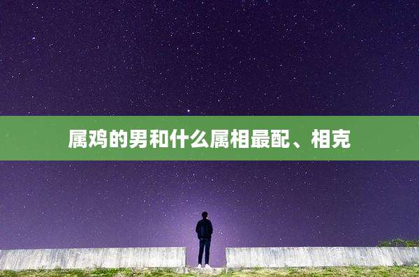 属鸡的男和什么属相最配、相克