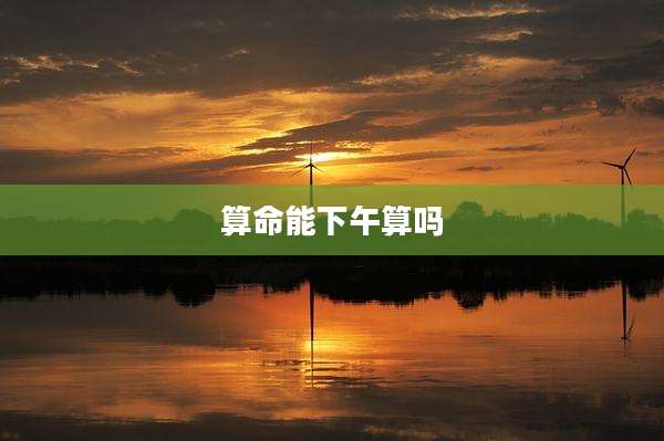 算命能下午算吗