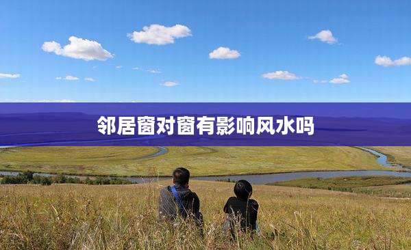 邻居窗对窗有影响风水吗