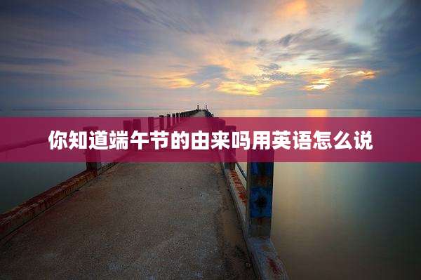 你知道端午节的由来吗用英语怎么说