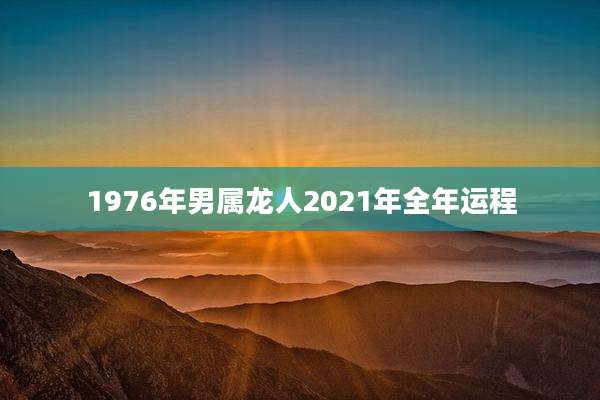 1976年男属龙人2021年全年运程