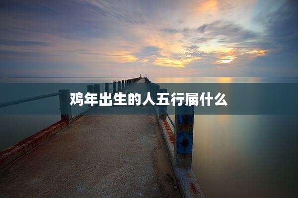 鸡年出生的人五行属什么