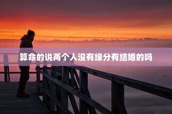 算命的说两个人没有缘分有结婚的吗