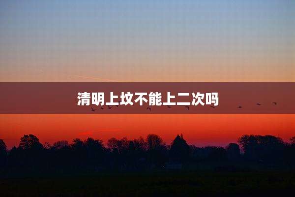 清明上坟不能上二次吗