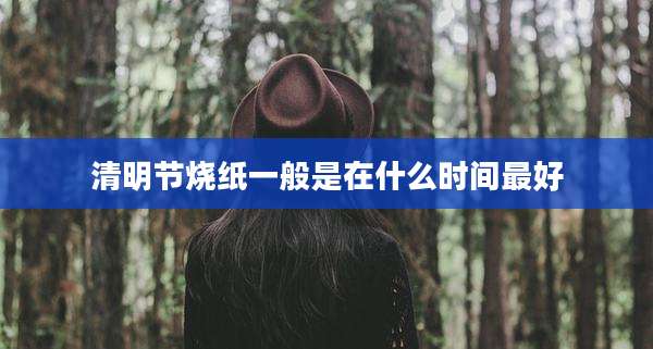 清明节烧纸一般是在什么时间最好