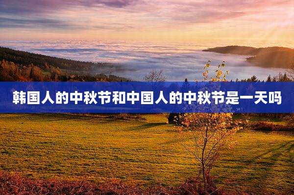 韩国人的中秋节和中国人的中秋节是一天吗