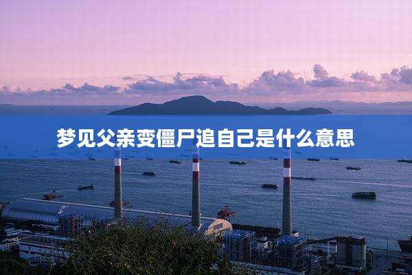 梦见父亲变僵尸追自己是什么意思