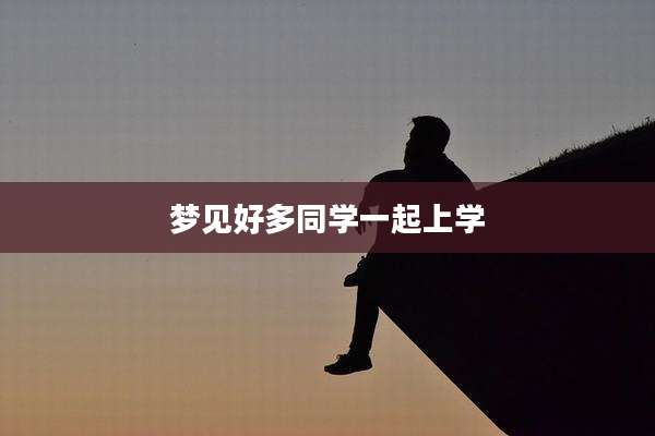 梦见好多同学一起上学