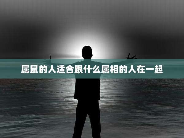 属鼠的人适合跟什么属相的人在一起
