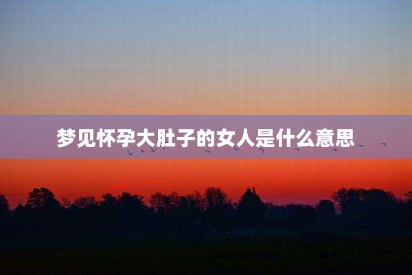 梦见怀孕大肚子的女人是什么意思