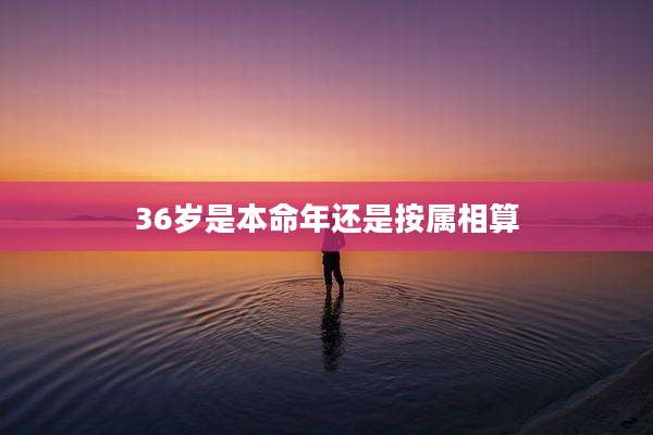 36岁是本命年还是按属相算