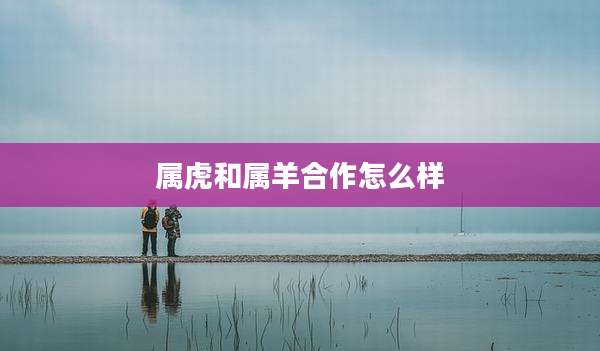 属虎和属羊合作怎么样