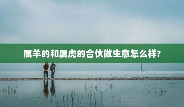 属羊的和属虎的合伙做生意怎么样?