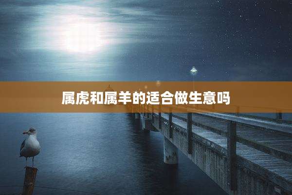 属虎和属羊的适合做生意吗