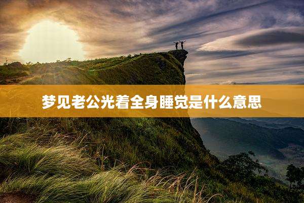梦见老公光着全身睡觉是什么意思