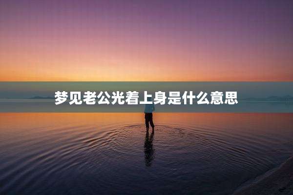 梦见老公光着上身是什么意思