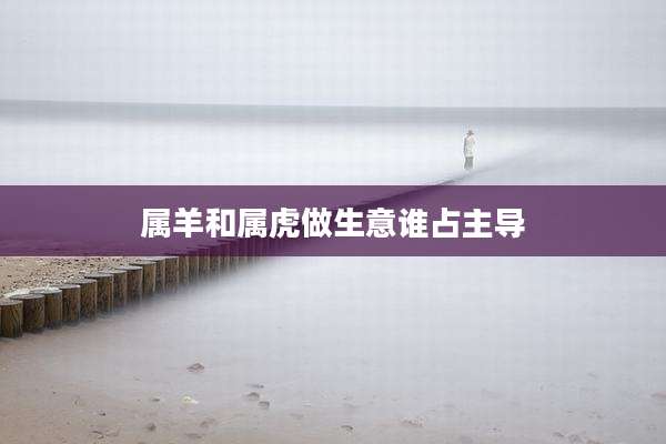 属羊和属虎做生意谁占主导