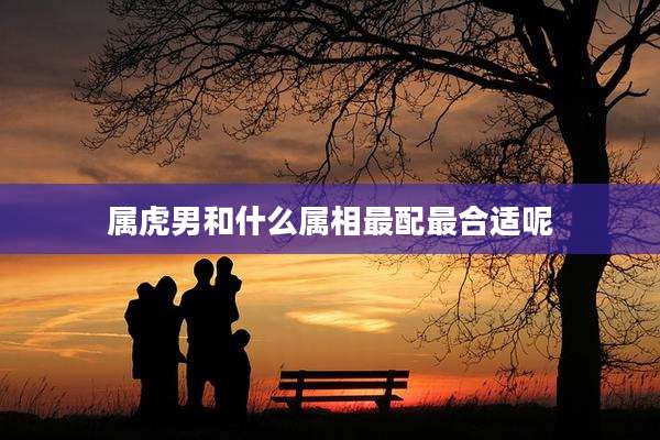 属虎男和什么属相最配最合适呢