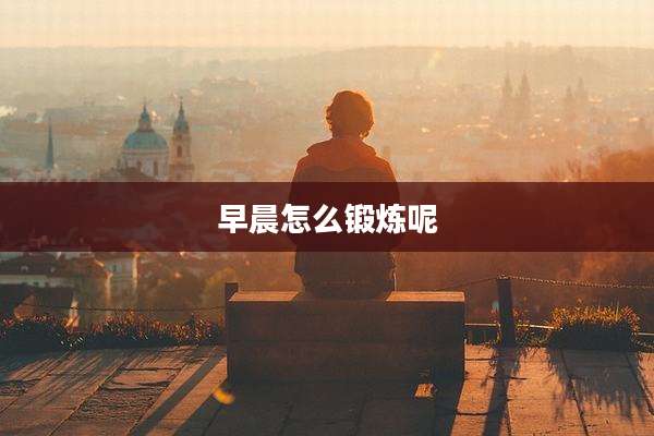 早晨怎么锻炼呢