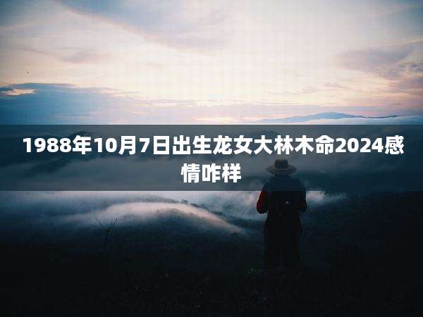1988年10月7日出生龙女大林木命2024感情咋样
