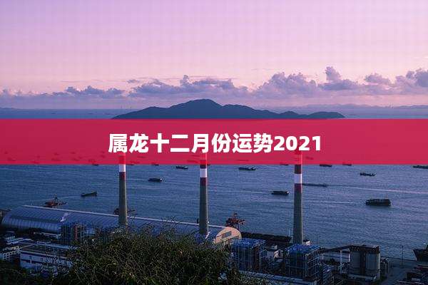 属龙十二月份运势2021