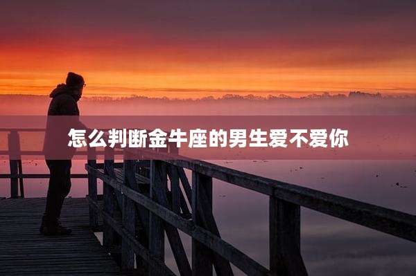 怎么判断金牛座的男生爱不爱你