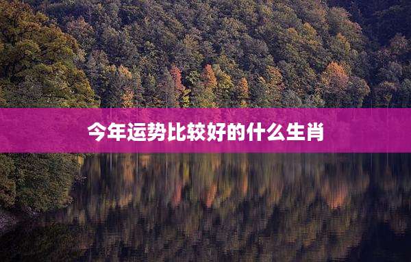今年运势比较好的什么生肖