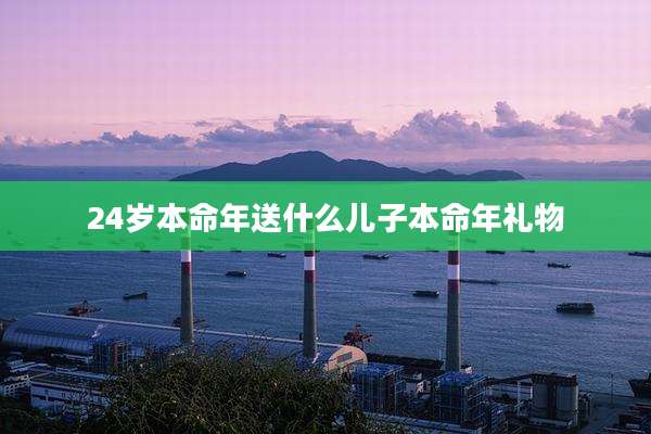 24岁本命年送什么儿子本命年礼物