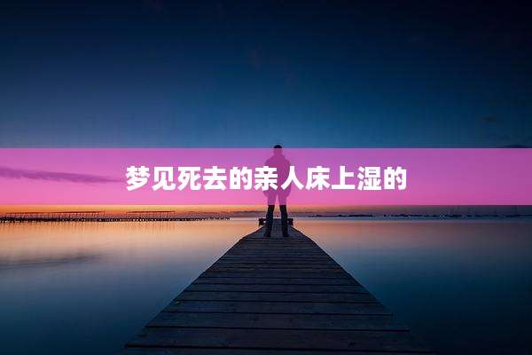 梦见死去的亲人床上湿的