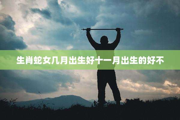 生肖蛇女几月出生好十一月出生的好不