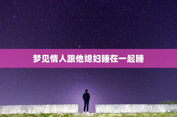 梦见情人跟他媳妇睡在一起睡