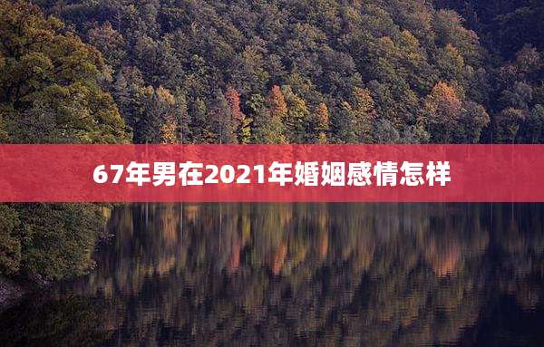 67年男在2021年婚姻感情怎样