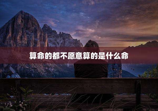算命的都不愿意算的是什么命