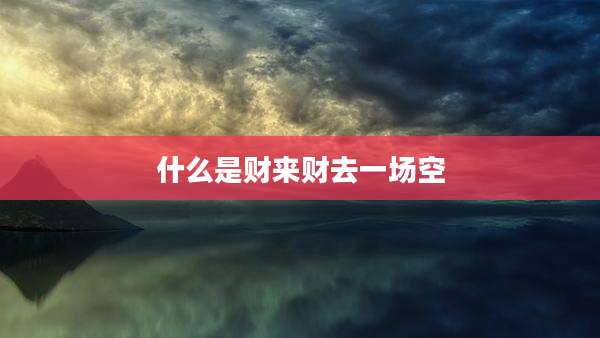 什么是财来财去一场空