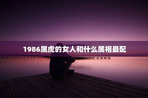 1986属虎的女人和什么属相最配