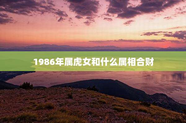 1986年属虎女和什么属相合财