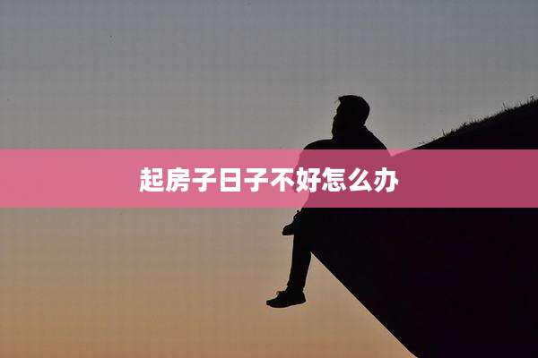 起房子日子不好怎么办